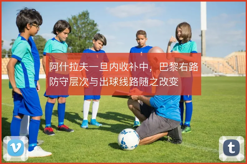 阿什拉夫一旦内收补中，巴黎右路防守层次与出球线路随之改变