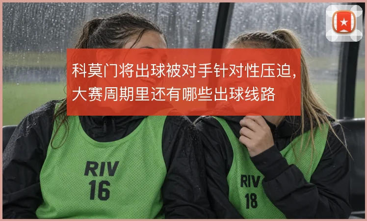 科莫门将出球被对手针对性压迫,大赛周期里还有哪些出球线路