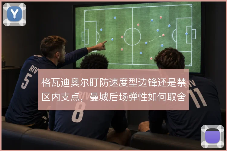 格瓦迪奥尔盯防速度型边锋还是禁区内支点，曼城后场弹性如何取舍
