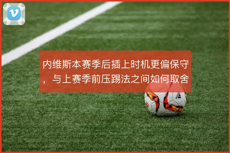 内维斯本赛季后插上时机更偏保守,与上赛季前压踢法之间如何取舍