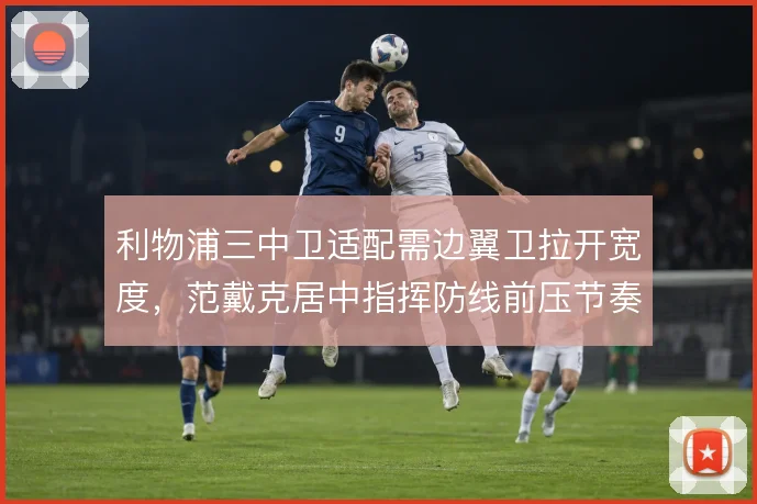 利物浦三中卫适配需边翼卫拉开宽度,范戴克居中指挥防线前压节奏