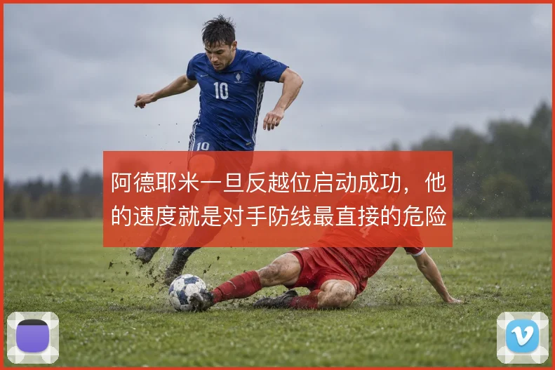 阿德耶米一旦反越位启动成功,他的速度就是对手防线最直接的危险