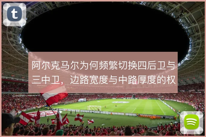 阿尔克马尔为何频繁切换四后卫与三中卫,边路宽度与中路厚度的权衡