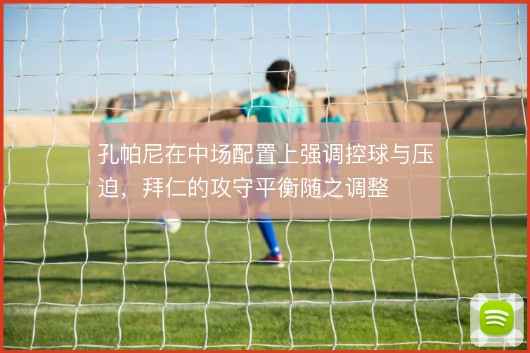 孔帕尼在中场配置上强调控球与压迫,拜仁的攻守平衡随之调整