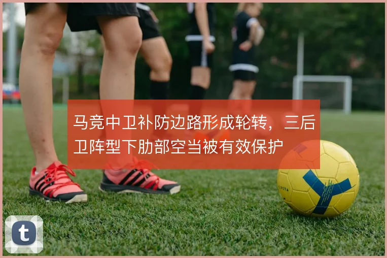 马竞中卫补防边路形成轮转，三后卫阵型下肋部空当被有效保护