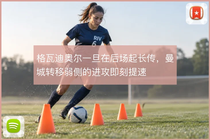 格瓦迪奥尔一旦在后场起长传,曼城转移弱侧的进攻即刻提速