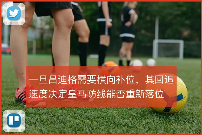 一旦吕迪格需要横向补位,其回追速度决定皇马防线能否重新落位