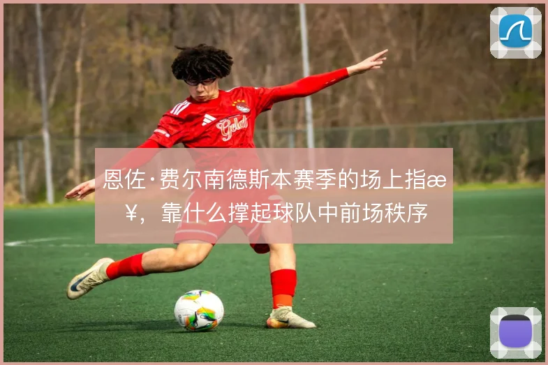 恩佐·费尔南德斯本赛季的场上指挥,靠什么撑起球队中前场秩序