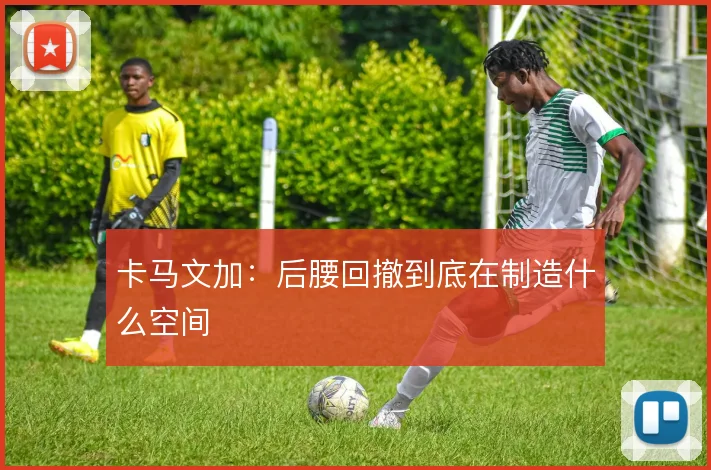 卡马文加:后腰回撤到底在制造什么空间