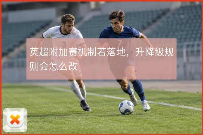 英超附加赛机制若落地,升降级规则会怎么改