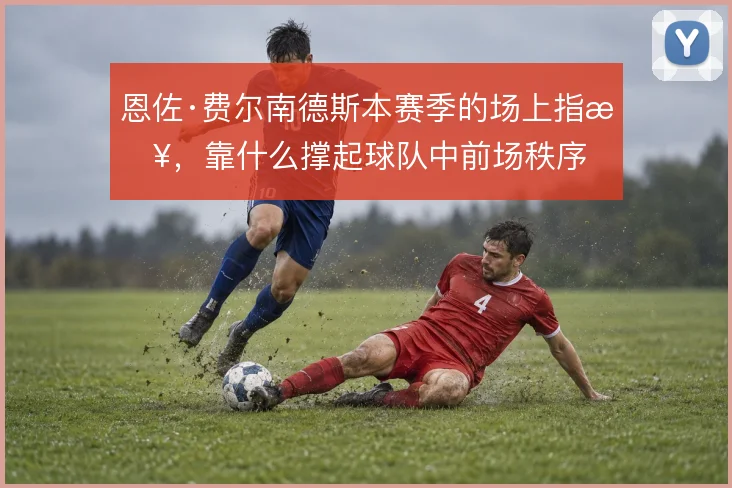 恩佐·费尔南德斯本赛季的场上指挥,靠什么撑起球队中前场秩序