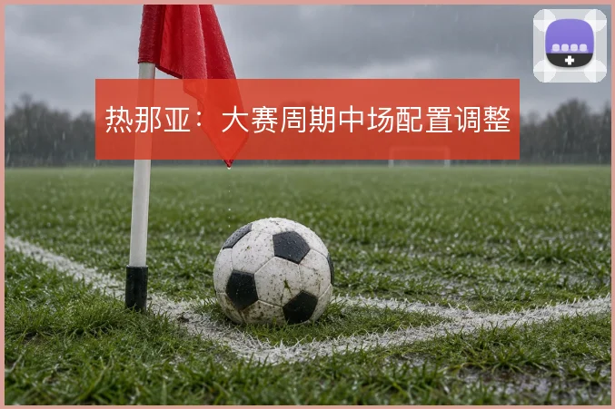 热那亚：大赛周期中场配置调整