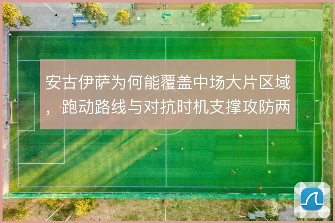 安古伊萨为何能覆盖中场大片区域，跑动路线与对抗时机支撑攻防两端