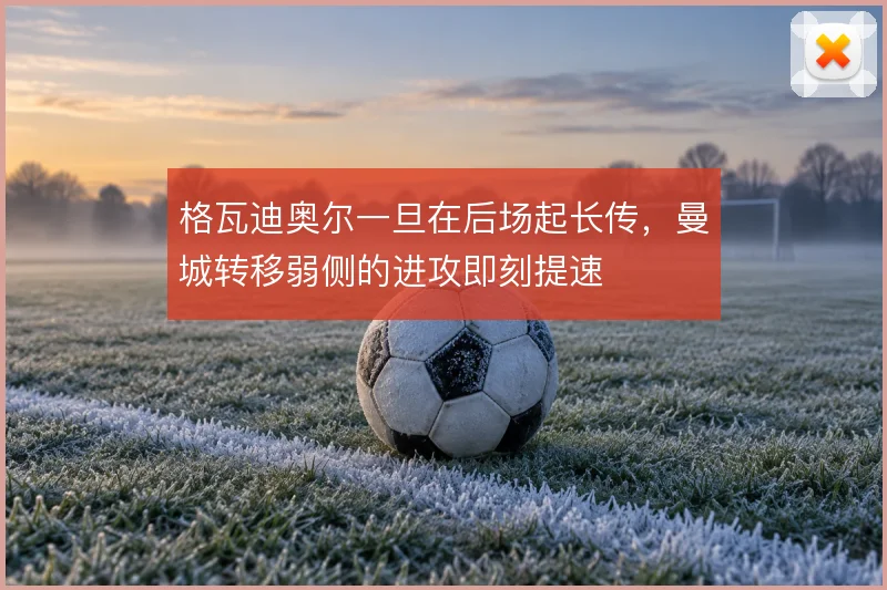格瓦迪奥尔一旦在后场起长传,曼城转移弱侧的进攻即刻提速