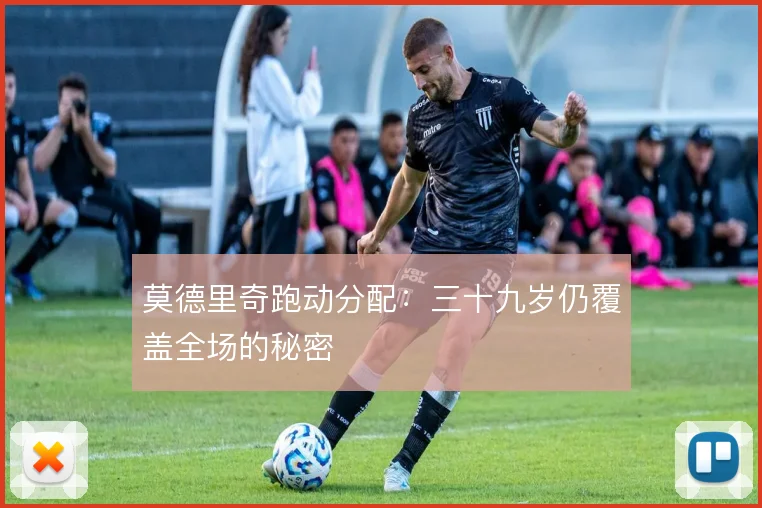 莫德里奇跑动分配：三十九岁仍覆盖全场的秘密