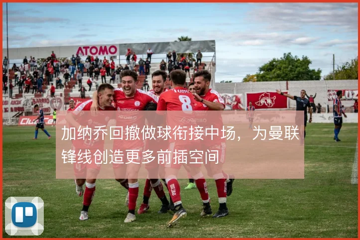 加纳乔回撤做球衔接中场,为曼联锋线创造更多前插空间
