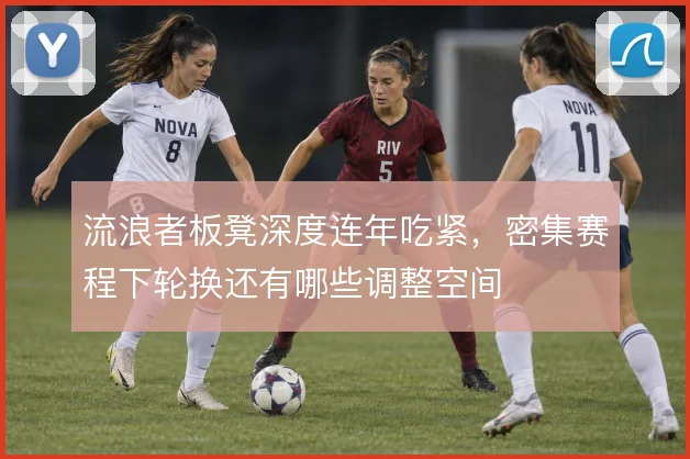 流浪者板凳深度连年吃紧,密集赛程下轮换还有哪些调整空间