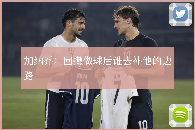 加纳乔:回撤做球后谁去补他的边路
