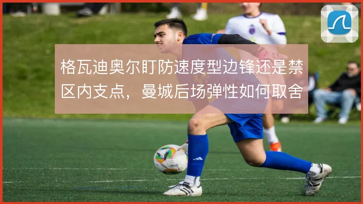 格瓦迪奥尔盯防速度型边锋还是禁区内支点，曼城后场弹性如何取舍