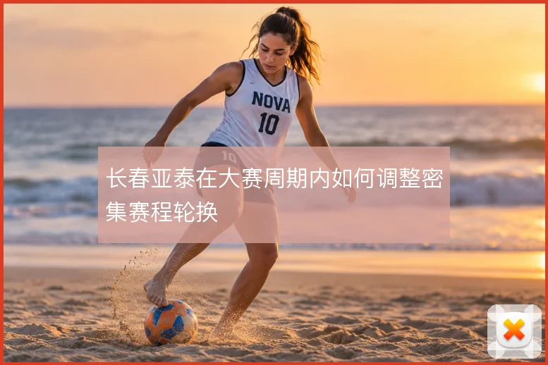 长春亚泰在大赛周期内如何调整密集赛程轮换