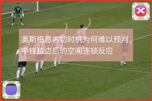 奥斯梅恩内切时机为何难以预判,中锋拉边后的空间连锁反应