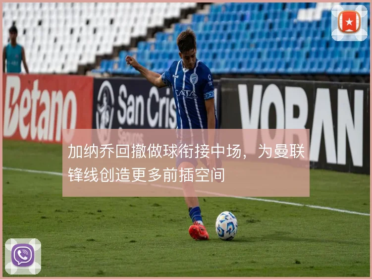 加纳乔回撤做球衔接中场,为曼联锋线创造更多前插空间
