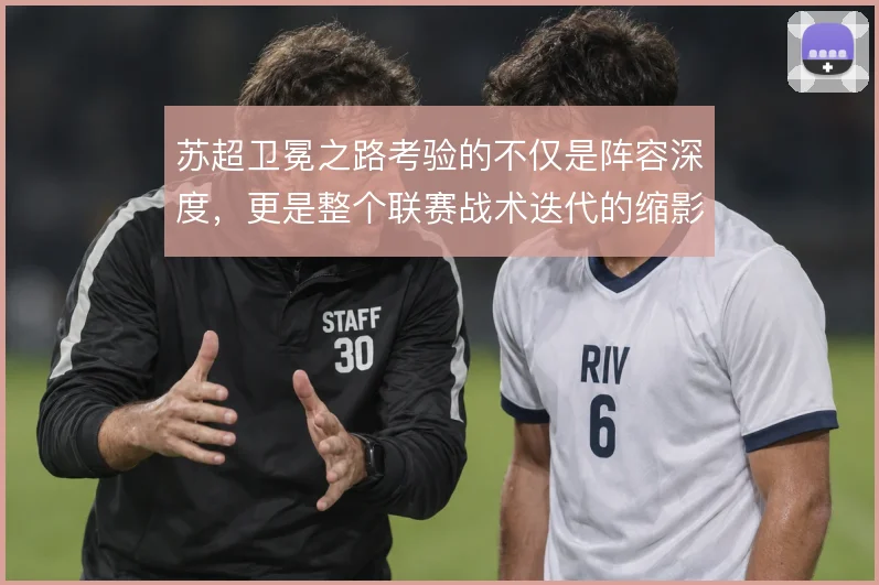 苏超卫冕之路考验的不仅是阵容深度,更是整个联赛战术迭代的缩影