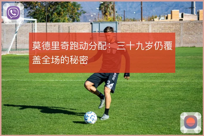 莫德里奇跑动分配：三十九岁仍覆盖全场的秘密