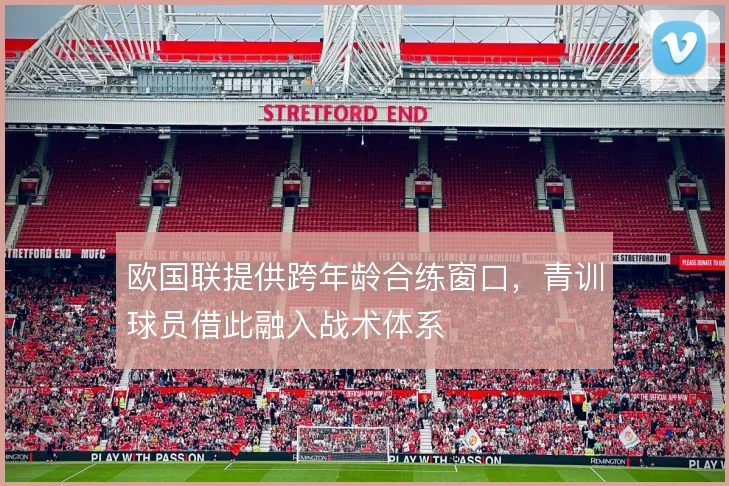 欧国联提供跨年龄合练窗口，青训球员借此融入战术体系