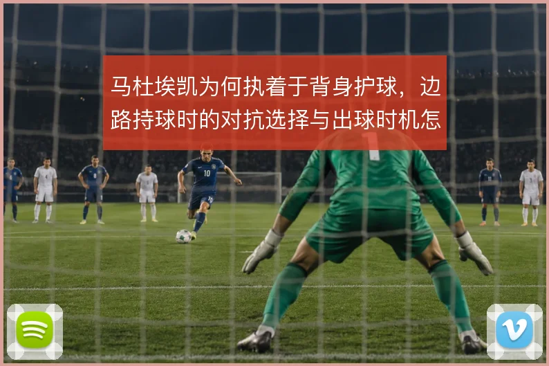 马杜埃凯为何执着于背身护球，边路持球时的对抗选择与出球时机怎么解