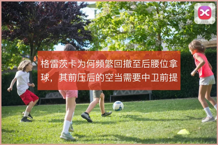 格雷茨卡为何频繁回撤至后腰位拿球，其前压后的空当需要中卫前提来填补