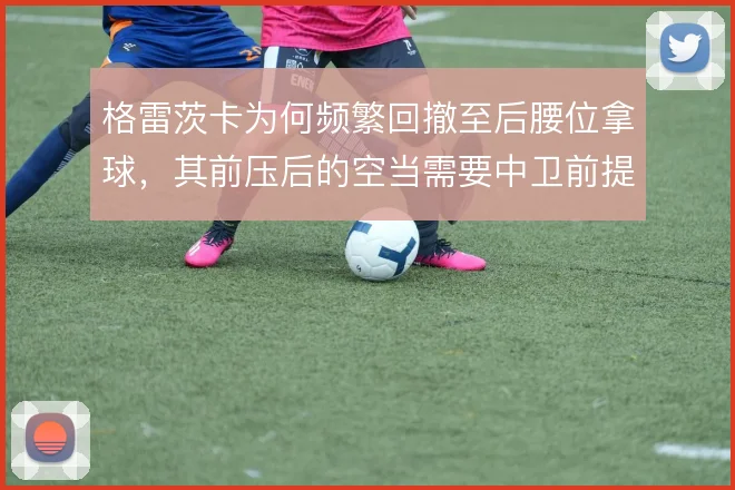 格雷茨卡为何频繁回撤至后腰位拿球，其前压后的空当需要中卫前提来填补