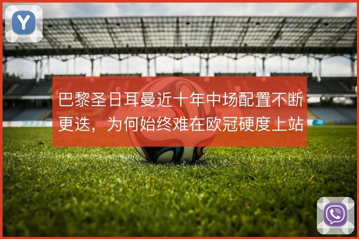 巴黎圣日耳曼近十年中场配置不断更迭,为何始终难在欧冠硬度上站稳
