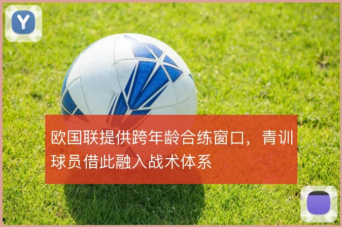 欧国联提供跨年龄合练窗口，青训球员借此融入战术体系