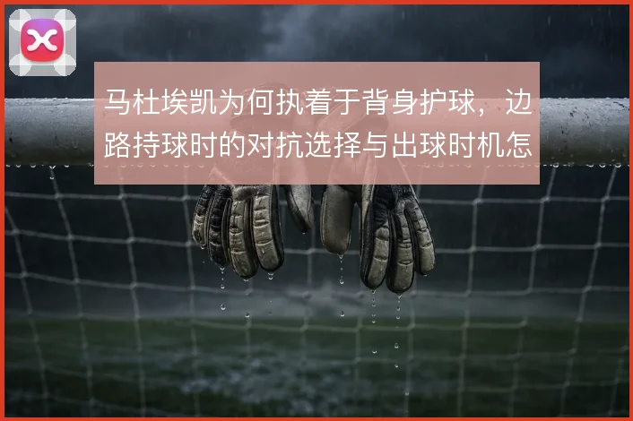 马杜埃凯为何执着于背身护球，边路持球时的对抗选择与出球时机怎么解