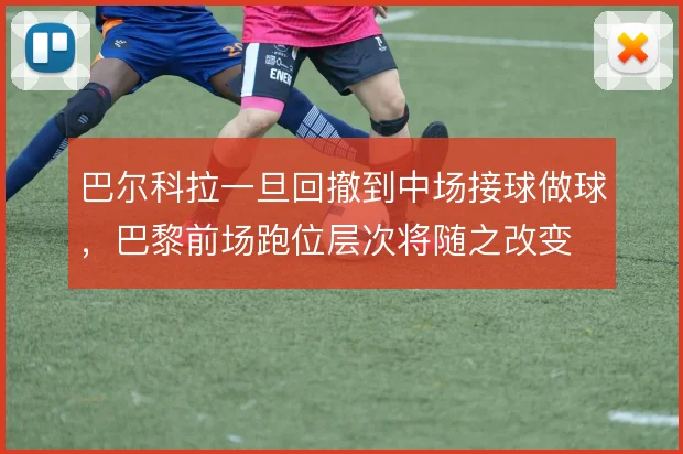 巴尔科拉一旦回撤到中场接球做球,巴黎前场跑位层次将随之改变