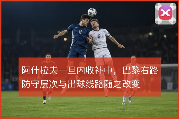 阿什拉夫一旦内收补中，巴黎右路防守层次与出球线路随之改变
