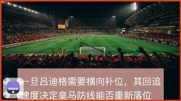 一旦吕迪格需要横向补位,其回追速度决定皇马防线能否重新落位