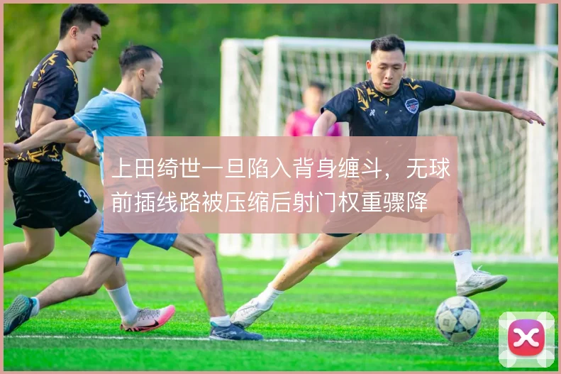 上田绮世一旦陷入背身缠斗，无球前插线路被压缩后射门权重骤降