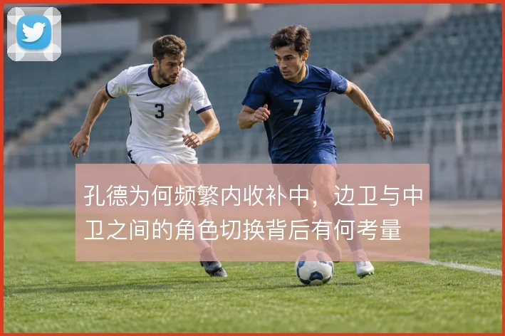 孔德为何频繁内收补中,边卫与中卫之间的角色切换背后有何考量