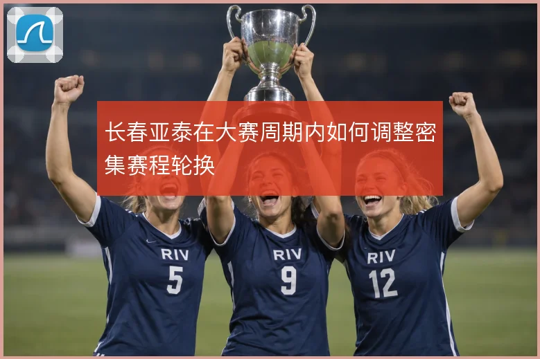 长春亚泰在大赛周期内如何调整密集赛程轮换