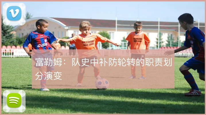 富勒姆:队史中补防轮转的职责划分演变