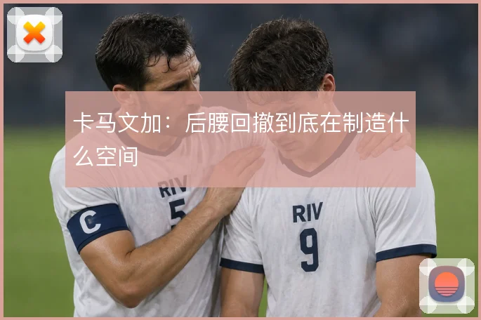 卡马文加:后腰回撤到底在制造什么空间