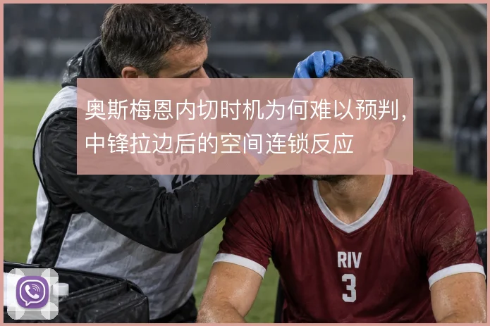 奥斯梅恩内切时机为何难以预判,中锋拉边后的空间连锁反应