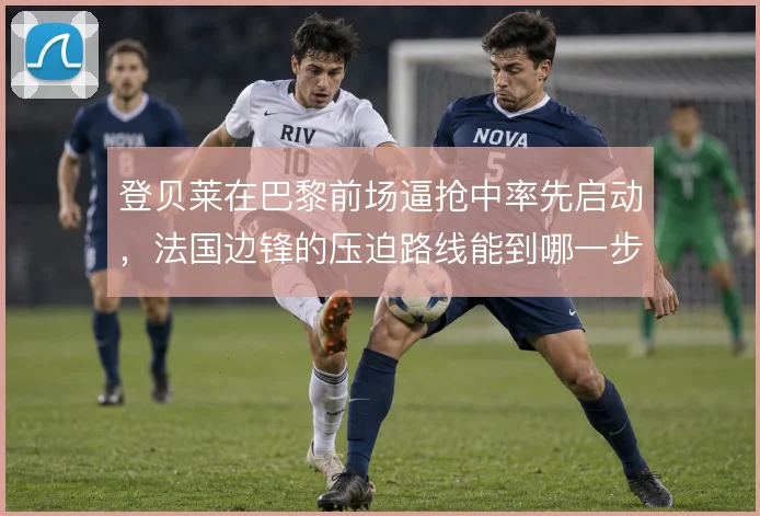 登贝莱在巴黎前场逼抢中率先启动,法国边锋的压迫路线能到哪一步