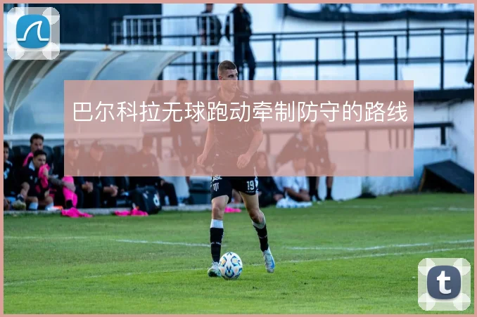 巴尔科拉无球跑动牵制防守的路线